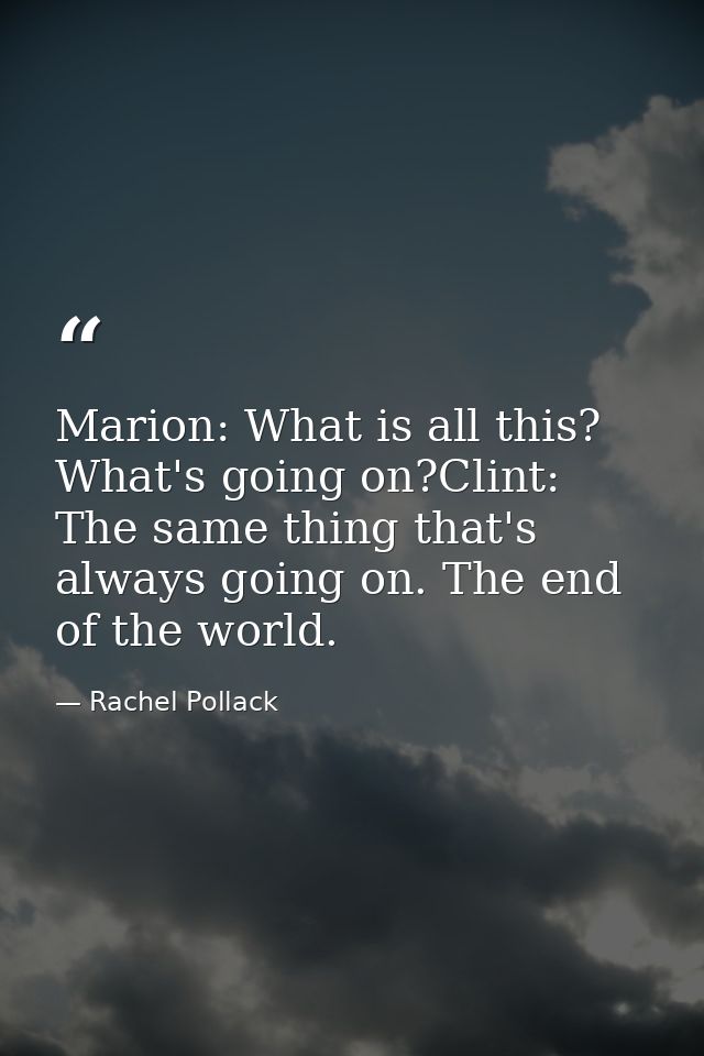 Marion: What is all this? What's going on?Clint: The same thing that's always going on. The end of the world. — Rachel Pollack