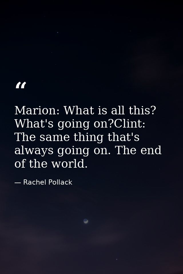 Marion: What is all this? What's going on?Clint: The same thing that's always going on. The end of the world. — Rachel Pollack