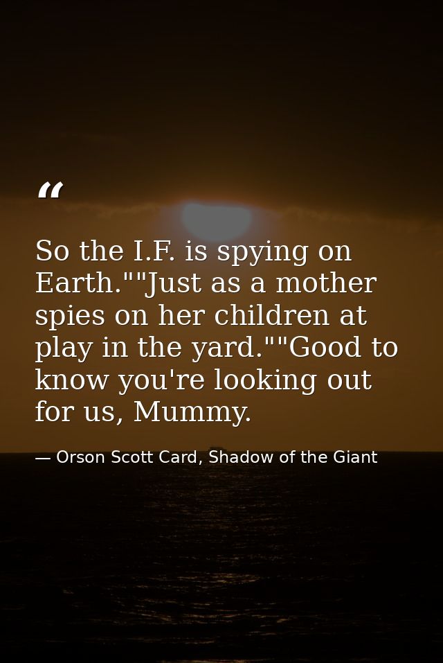 So the I.F. is spying on Earth.""Just as a mother spies on her children at play in the yard.""Good to know you're lookin — Orson Scott Card, Shadow of the Giant