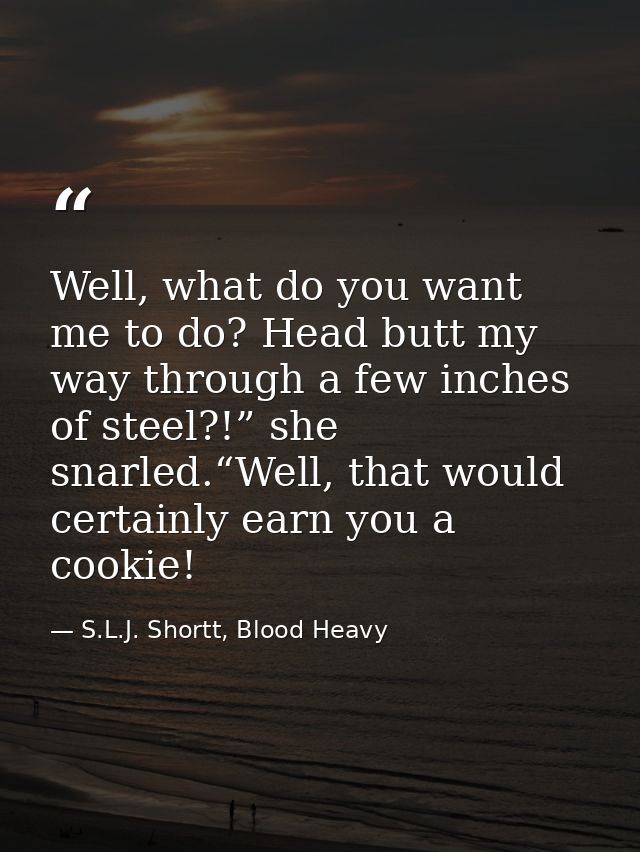 Well, what do you want me to do? Head butt my way through a few inches of steel?!” she snarled.“Well, that would certain — S.L.J. Shortt, Blood Heavy
