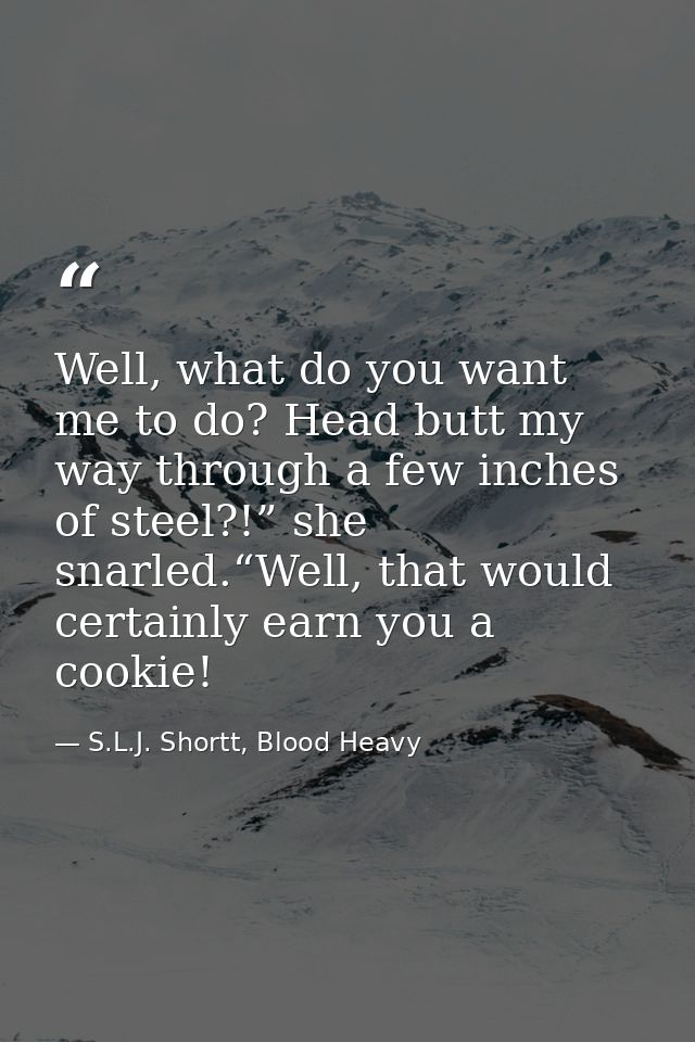 Well, what do you want me to do? Head butt my way through a few inches of steel?!” she snarled.“Well, that would certain — S.L.J. Shortt, Blood Heavy