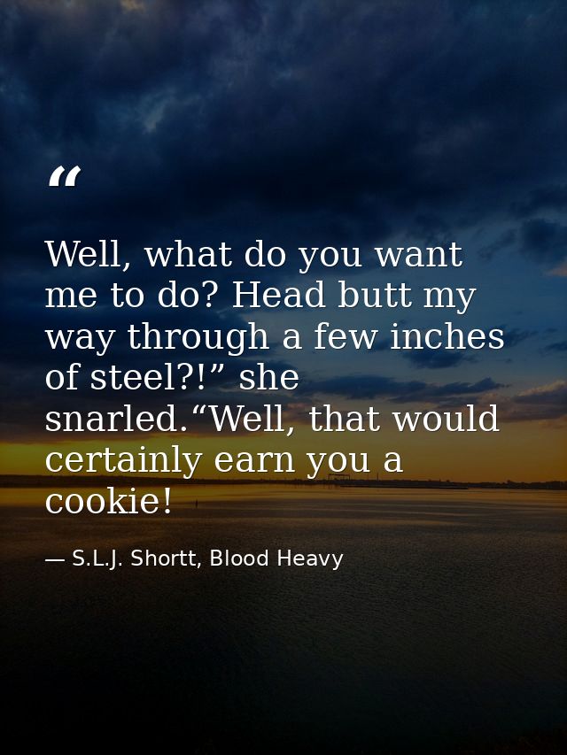 Well, what do you want me to do? Head butt my way through a few inches of steel?!” she snarled.“Well, that would certain — S.L.J. Shortt, Blood Heavy