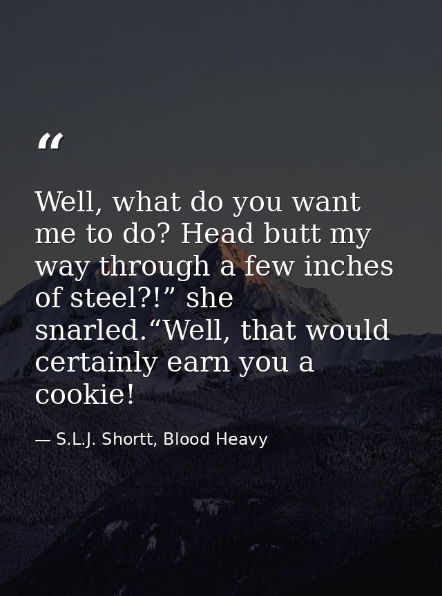 Well, what do you want me to do? Head butt my way through a few inches of steel?!” she snarled.“Well, that would certain — S.L.J. Shortt, Blood Heavy