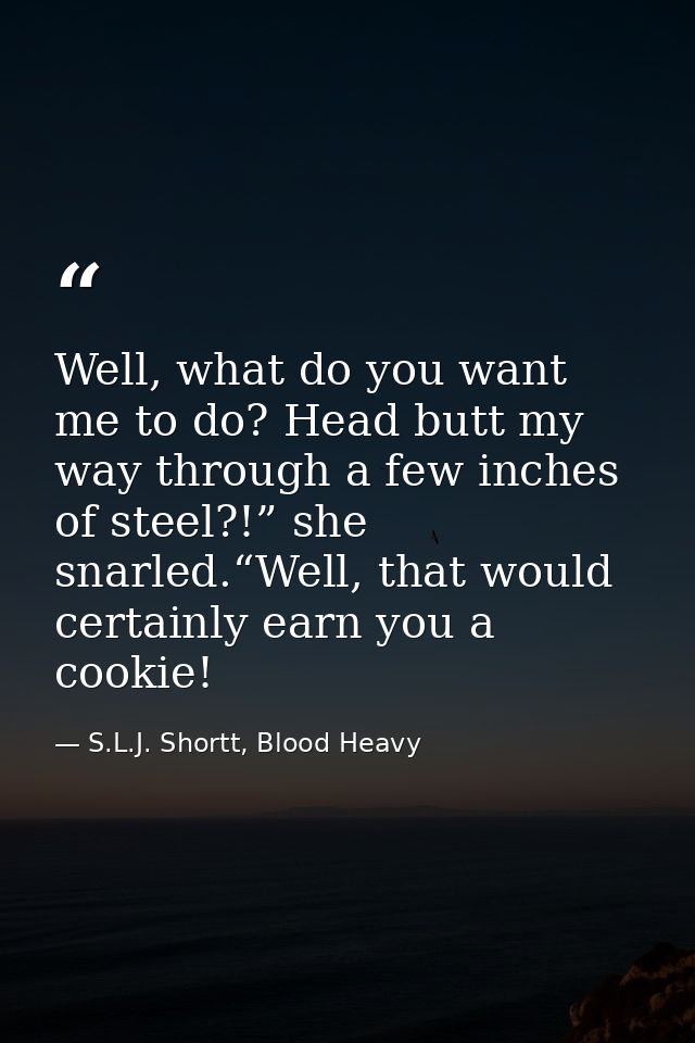 Well, what do you want me to do? Head butt my way through a few inches of steel?!” she snarled.“Well, that would certain — S.L.J. Shortt, Blood Heavy