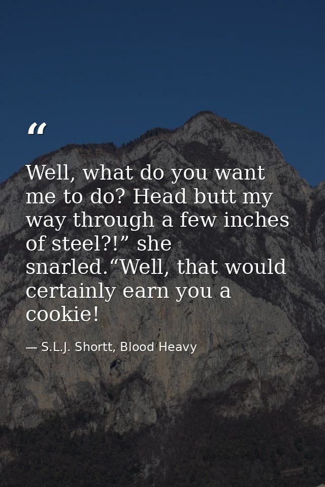 Well, what do you want me to do? Head butt my way through a few inches of steel?!” she snarled.“Well, that would certain — S.L.J. Shortt, Blood Heavy