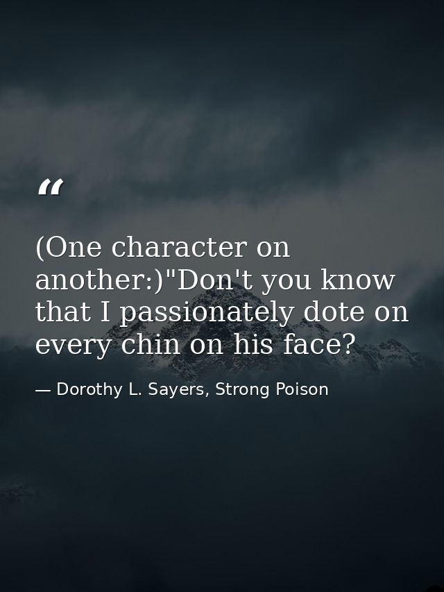 (One character on another:)"Don't you know that I passionately dote on every chin on his face? — Dorothy L. Sayers, Strong Poison
