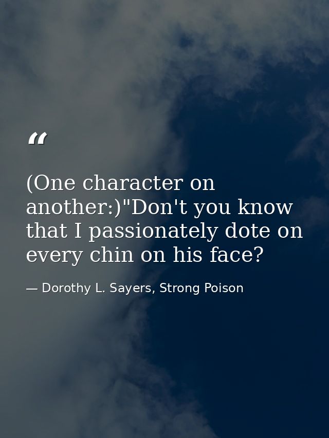 (One character on another:)"Don't you know that I passionately dote on every chin on his face? — Dorothy L. Sayers, Strong Poison