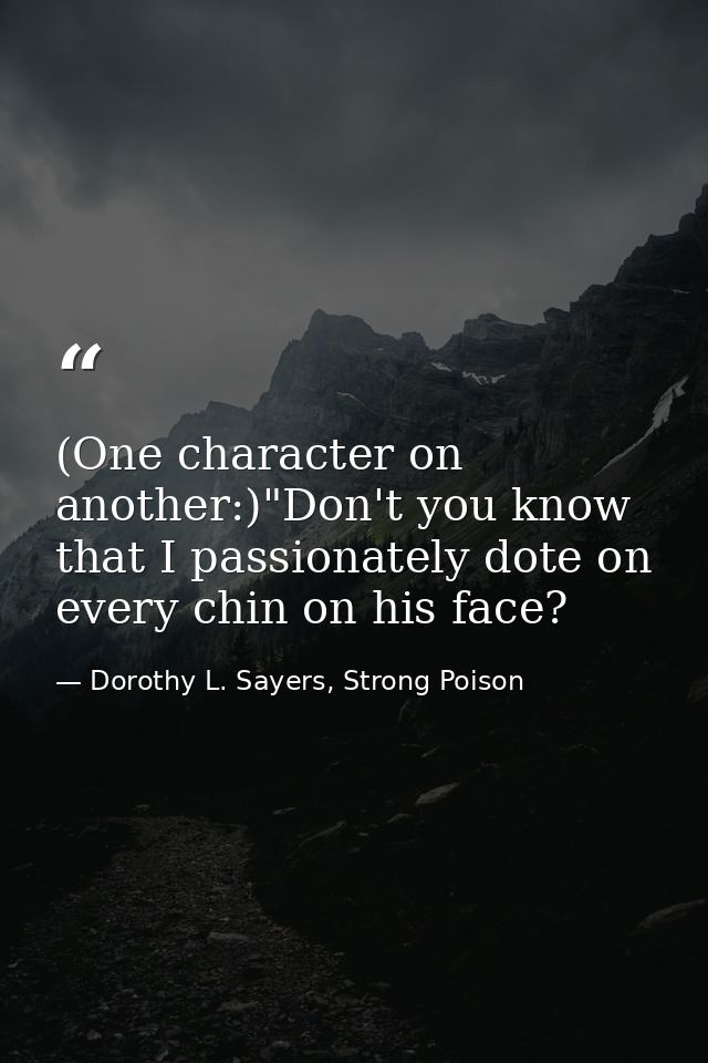 (One character on another:)"Don't you know that I passionately dote on every chin on his face? — Dorothy L. Sayers, Strong Poison