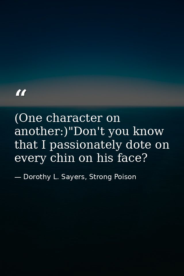 (One character on another:)"Don't you know that I passionately dote on every chin on his face? — Dorothy L. Sayers, Strong Poison