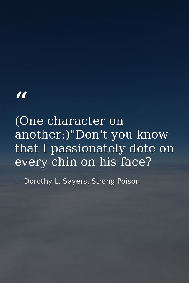 (One character on another:)"Don't you know that I passionately dote on every chin on his face? — Dorothy L. Sayers, Strong Poison