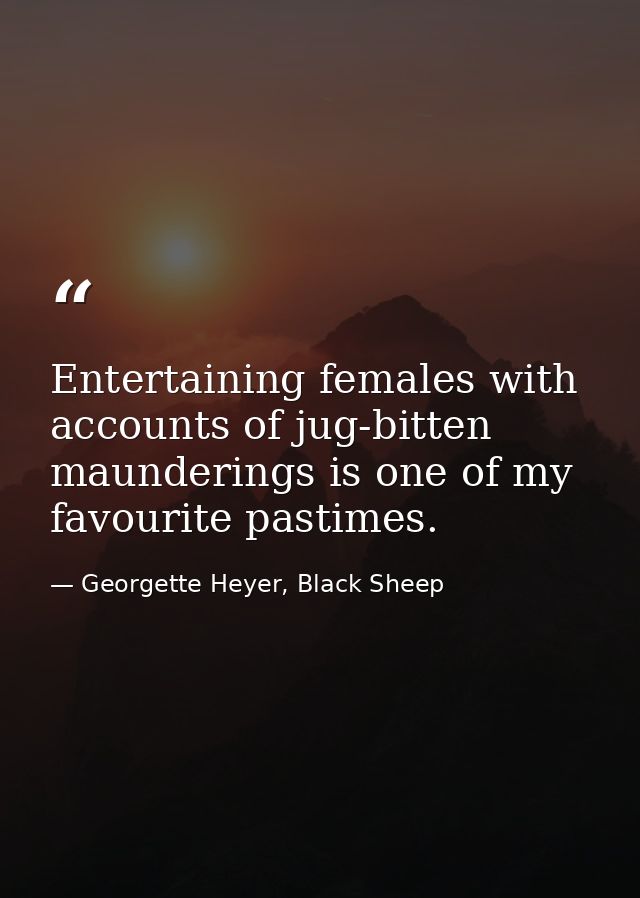 Entertaining females with accounts of jug-bitten maunderings is one of my favourite pastimes. — Georgette Heyer, Black Sheep