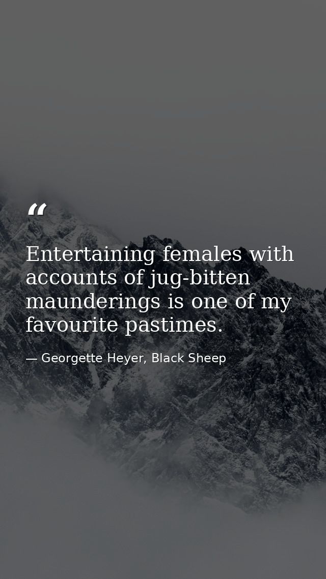 Entertaining females with accounts of jug-bitten maunderings is one of my favourite pastimes. — Georgette Heyer, Black Sheep