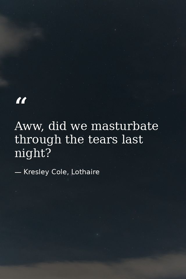 Aww, did we masturbate through the tears last night? — Kresley Cole, Lothaire