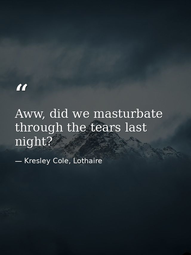 Aww, did we masturbate through the tears last night? — Kresley Cole, Lothaire