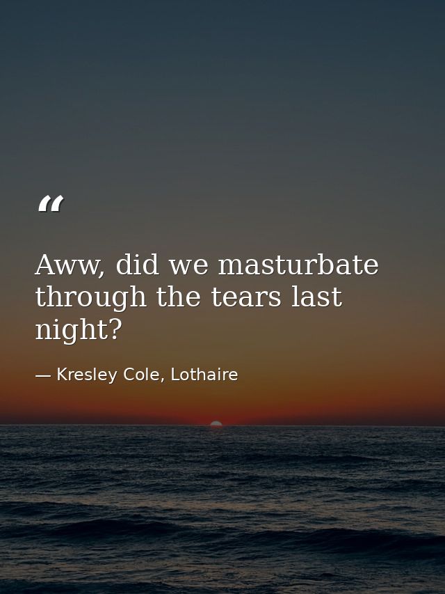 Aww, did we masturbate through the tears last night? — Kresley Cole, Lothaire