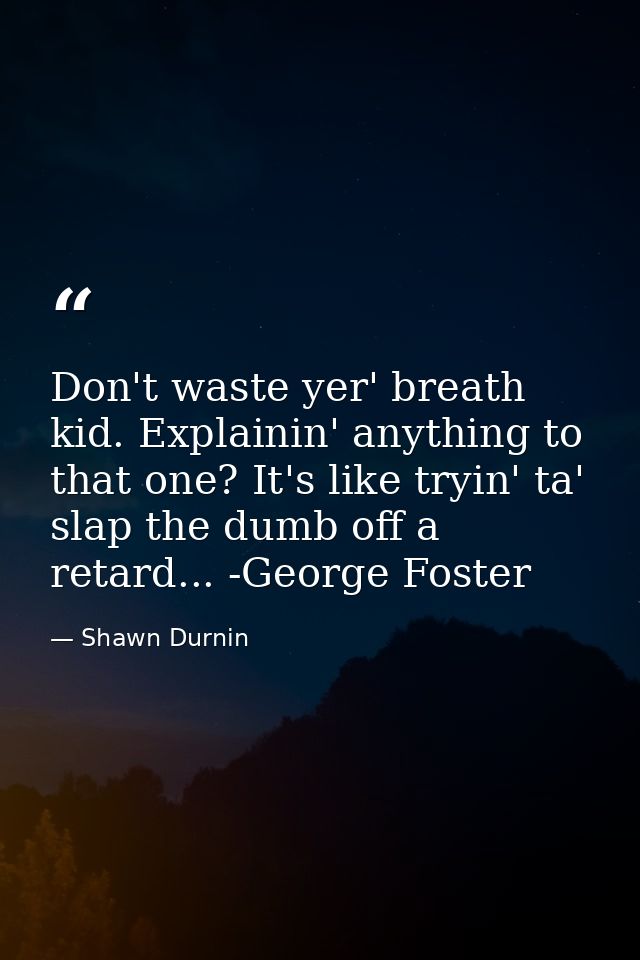 Don't waste yer' breath kid. Explainin' anything to that one? It's like tryin' ta' slap the dumb off a retard... -George — Shawn Durnin