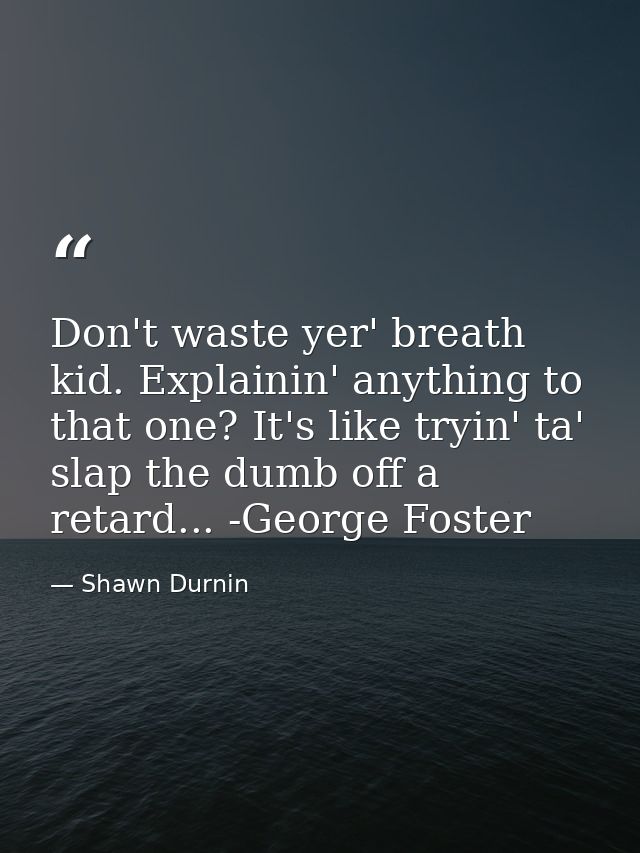 Don't waste yer' breath kid. Explainin' anything to that one? It's like tryin' ta' slap the dumb off a retard... -George — Shawn Durnin