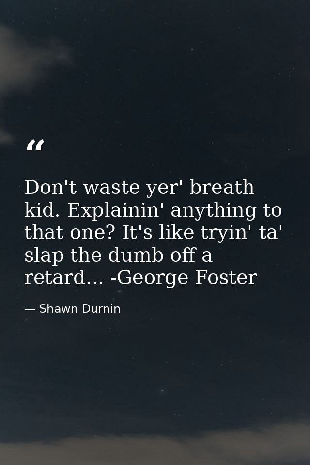 Don't waste yer' breath kid. Explainin' anything to that one? It's like tryin' ta' slap the dumb off a retard... -George — Shawn Durnin