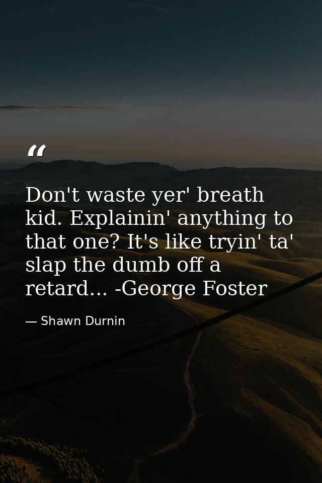 Don't waste yer' breath kid. Explainin' anything to that one? It's like tryin' ta' slap the dumb off a retard... -George — Shawn Durnin