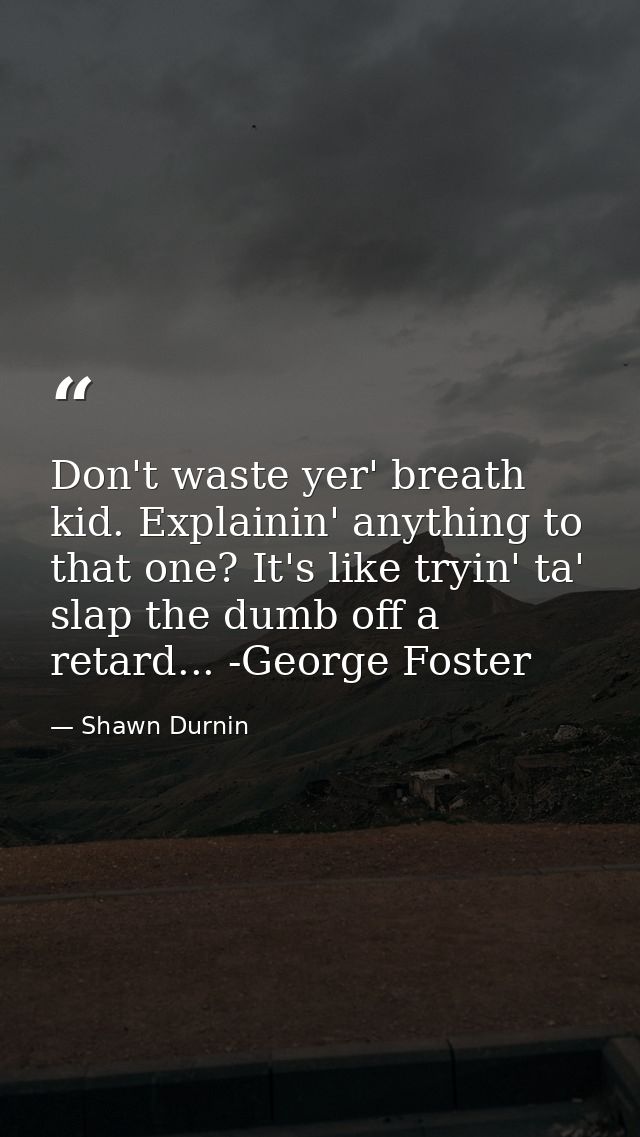 Don't waste yer' breath kid. Explainin' anything to that one? It's like tryin' ta' slap the dumb off a retard... -George — Shawn Durnin
