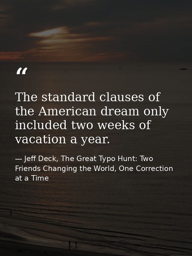 The standard clauses of the American dream only included two weeks of vacation a year. — Jeff Deck, The Great Typo Hunt: Two Friends Changing the World, One Correction at a Time
