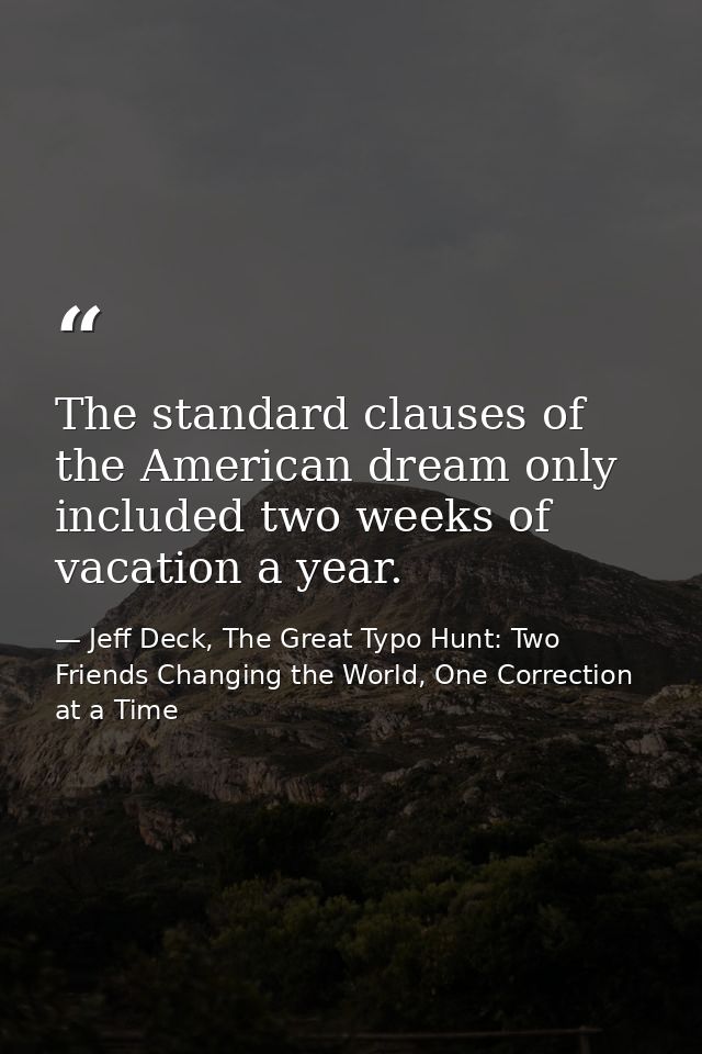 The standard clauses of the American dream only included two weeks of vacation a year. — Jeff Deck, The Great Typo Hunt: Two Friends Changing the World, One Correction at a Time