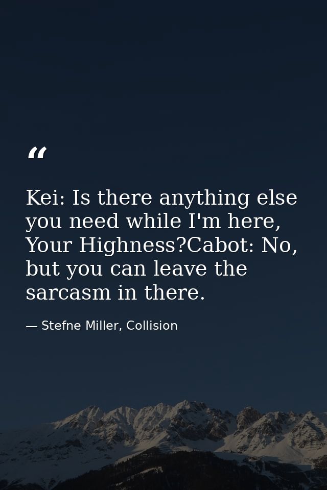 Kei: Is there anything else you need while I'm here, Your Highness?Cabot: No, but you can leave the sarcasm in there. — Stefne Miller, Collision