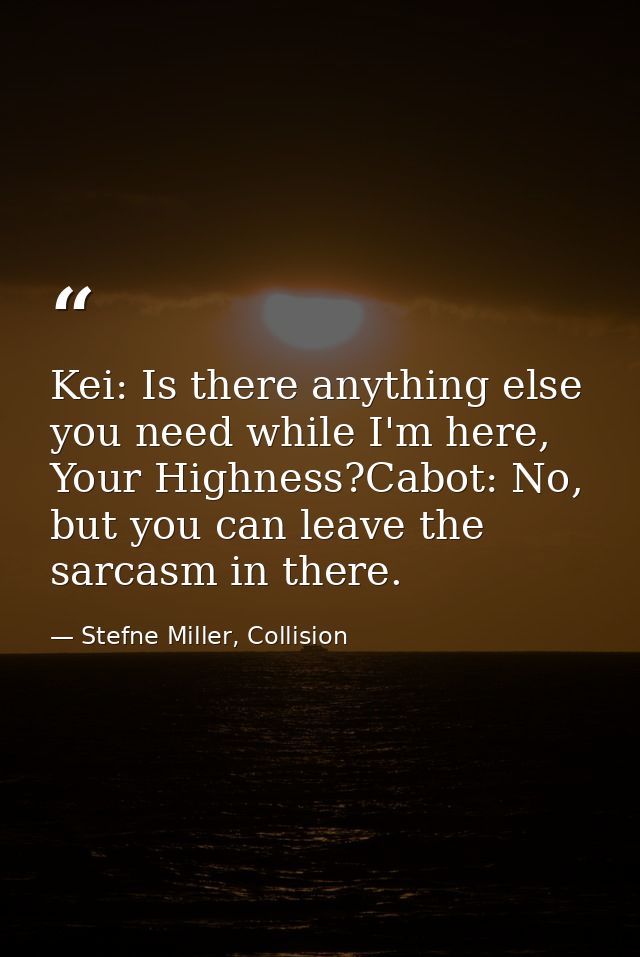 Kei: Is there anything else you need while I'm here, Your Highness?Cabot: No, but you can leave the sarcasm in there. — Stefne Miller, Collision