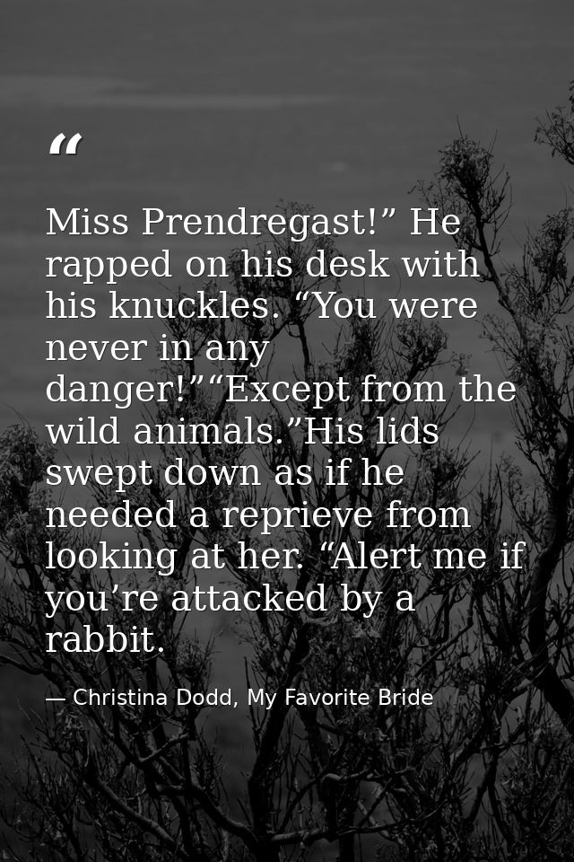 Miss Prendregast!” He rapped on his desk with his knuckles. “You were never in any danger!”“Except from the wild animals — Christina Dodd, My Favorite Bride