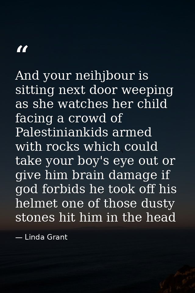 And your neihjbour is sitting next door weeping as she watches her child facing a crowd of Palestiniankids armed with ro — Linda Grant