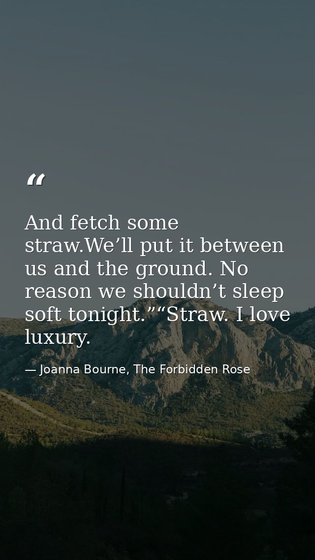 And fetch some straw.We’ll put it between us and the ground. No reason we shouldn’t sleep soft tonight.”“Straw. I love l — Joanna Bourne, The Forbidden Rose