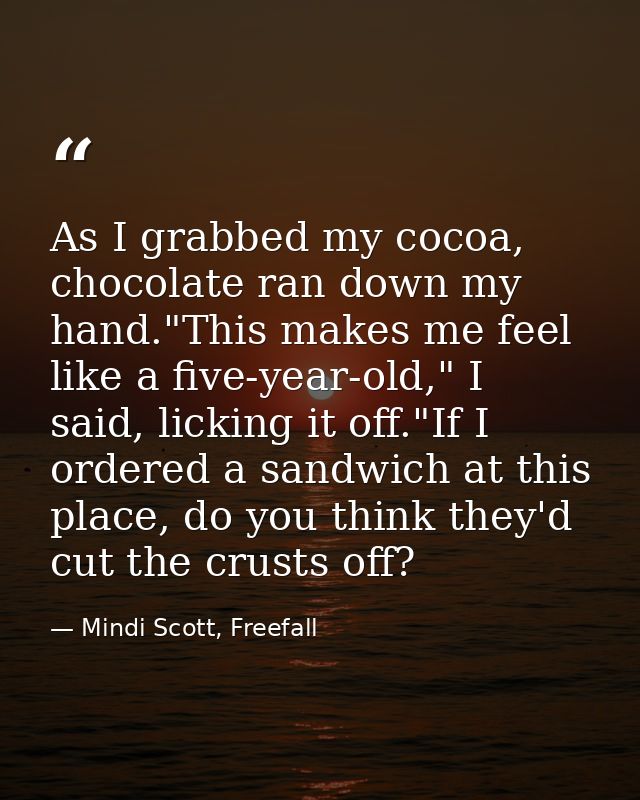 As I grabbed my cocoa, chocolate ran down my hand."This makes me feel like a five-year-old," I said, licking it off."If  — Mindi Scott, Freefall