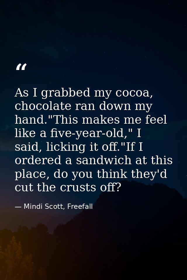 As I grabbed my cocoa, chocolate ran down my hand."This makes me feel like a five-year-old," I said, licking it off."If  — Mindi Scott, Freefall