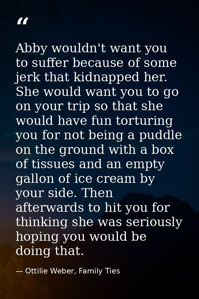Abby wouldn't want you to suffer because of some jerk that kidnapped her. She would want you to go on your trip so that  — Ottilie Weber, Family Ties