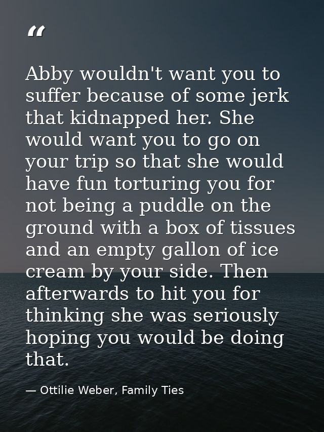 Abby wouldn't want you to suffer because of some jerk that kidnapped her. She would want you to go on your trip so that  — Ottilie Weber, Family Ties