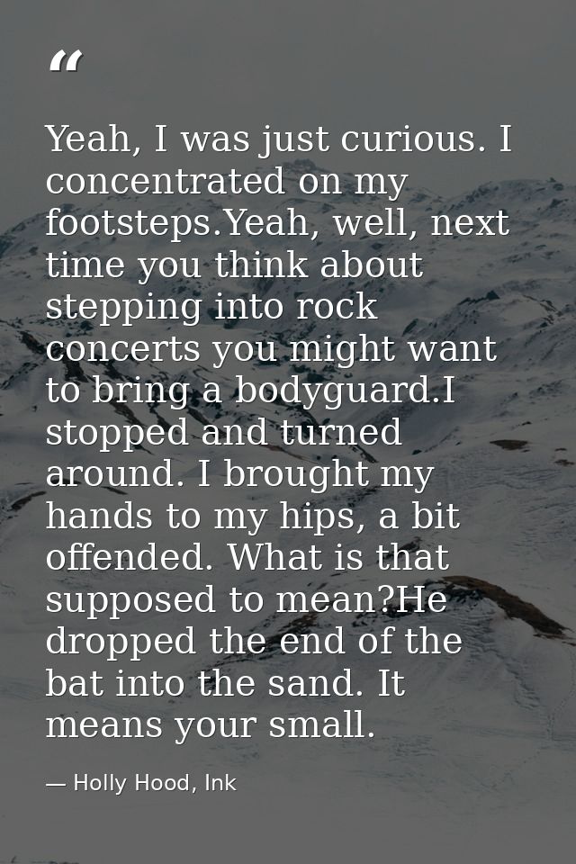 Yeah, I was just curious. I concentrated on my footsteps.Yeah, well, next time you think about stepping into rock concer — Holly Hood, Ink
