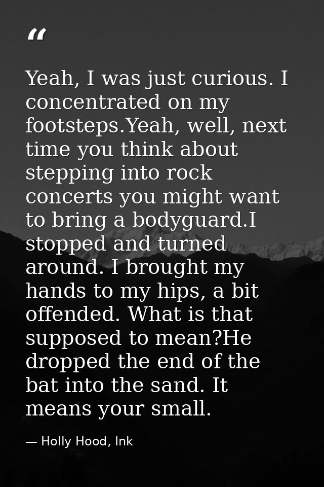 Yeah, I was just curious. I concentrated on my footsteps.Yeah, well, next time you think about stepping into rock concer — Holly Hood, Ink