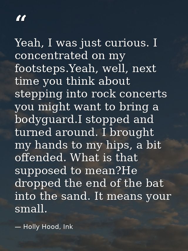 Yeah, I was just curious. I concentrated on my footsteps.Yeah, well, next time you think about stepping into rock concer — Holly Hood, Ink