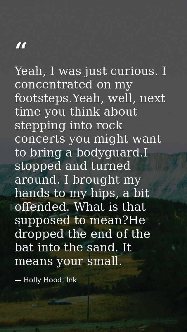 Yeah, I was just curious. I concentrated on my footsteps.Yeah, well, next time you think about stepping into rock concer — Holly Hood, Ink