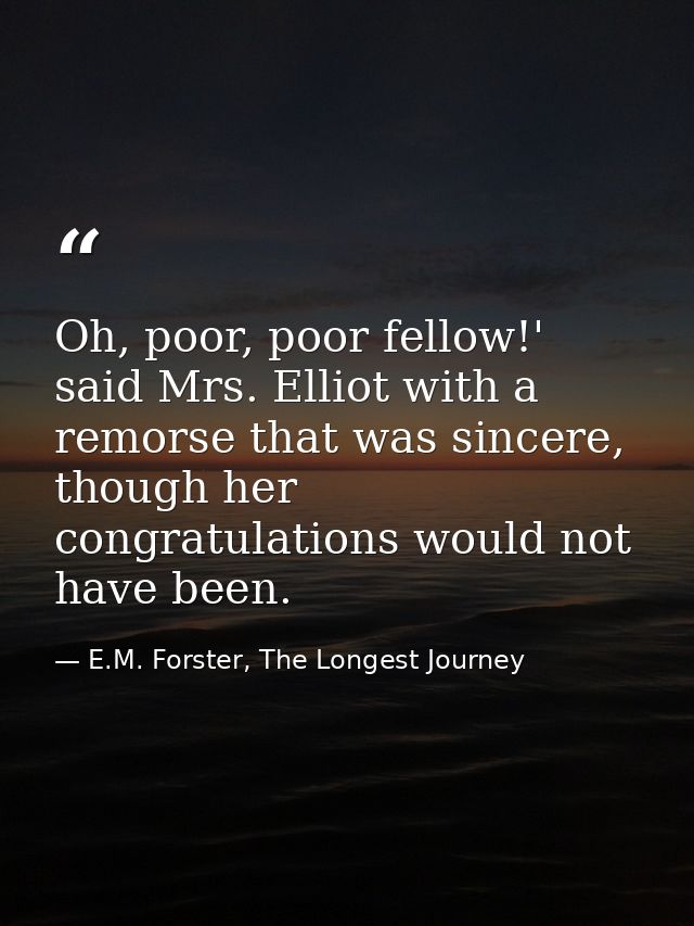 Oh, poor, poor fellow!' said Mrs. Elliot with a remorse that was sincere, though her congratulations would not have been — E.M. Forster, The Longest Journey