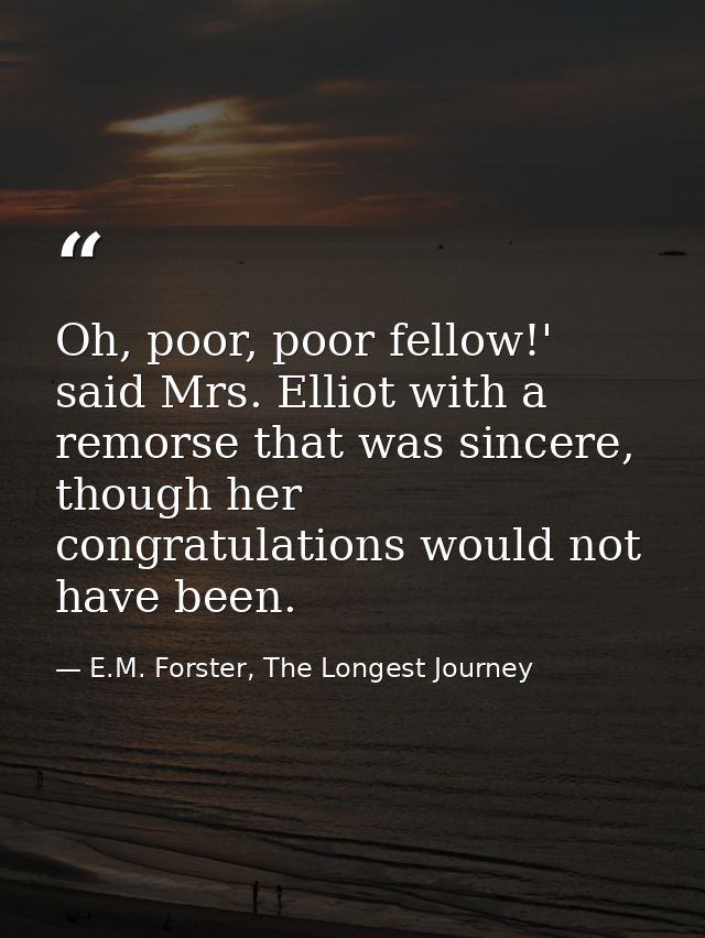 Oh, poor, poor fellow!' said Mrs. Elliot with a remorse that was sincere, though her congratulations would not have been — E.M. Forster, The Longest Journey