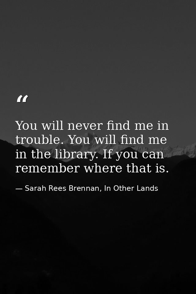 You will never find me in trouble. You will find me in the library. If you can remember where that is. — Sarah Rees Brennan, In Other Lands