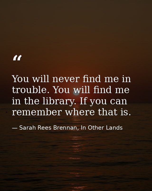 You will never find me in trouble. You will find me in the library. If you can remember where that is. — Sarah Rees Brennan, In Other Lands