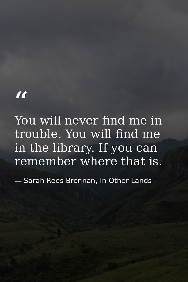 You will never find me in trouble. You will find me in the library. If you can remember where that is. — Sarah Rees Brennan, In Other Lands