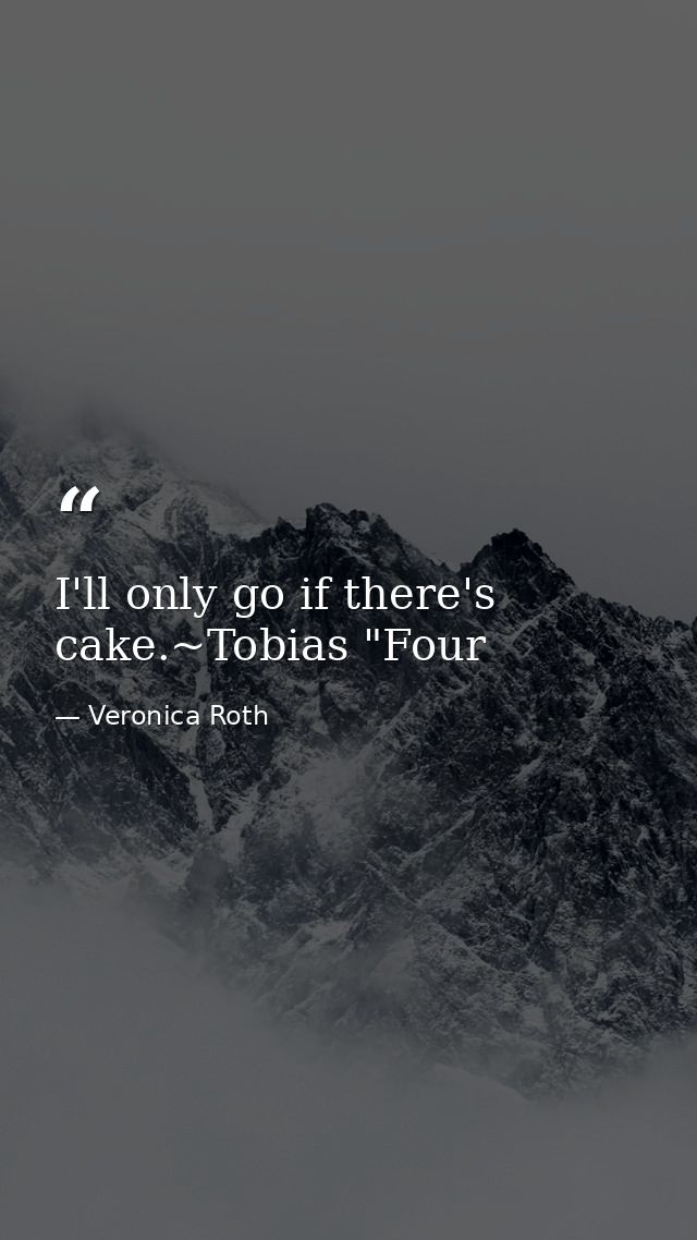 I'll only go if there's cake.~Tobias "Four — Veronica Roth