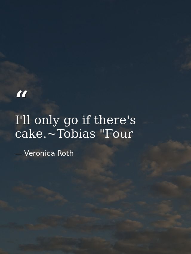 I'll only go if there's cake.~Tobias "Four — Veronica Roth