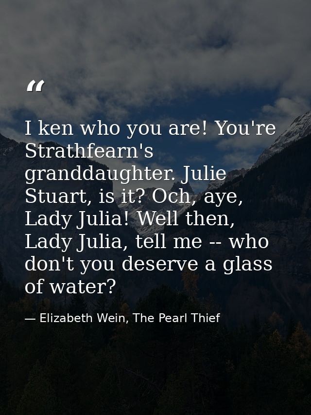 I ken who you are! You're Strathfearn's granddaughter. Julie Stuart, is it? Och, aye, Lady Julia! Well then, Lady Julia, — Elizabeth Wein, The Pearl Thief