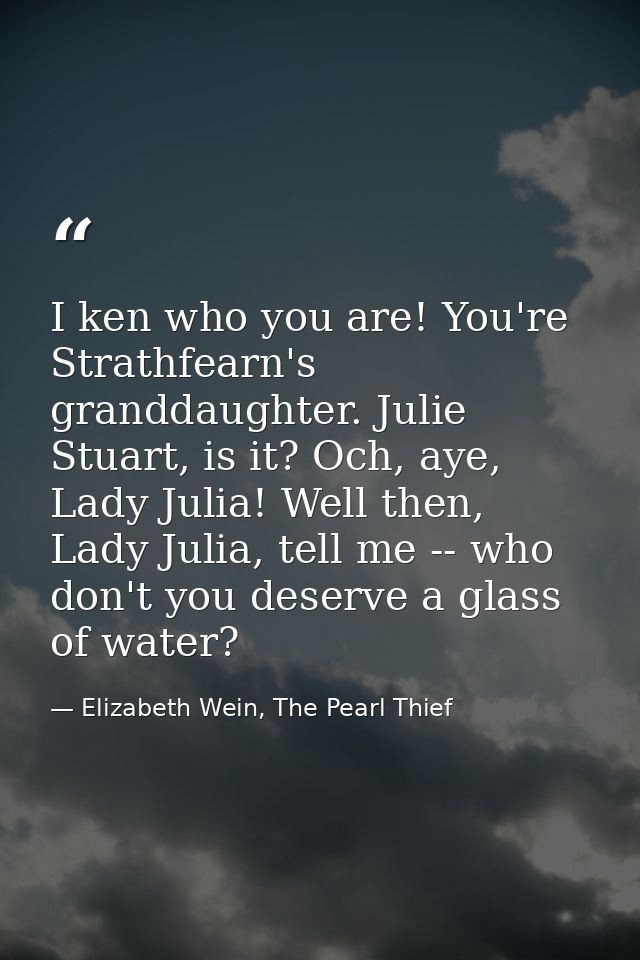 I ken who you are! You're Strathfearn's granddaughter. Julie Stuart, is it? Och, aye, Lady Julia! Well then, Lady Julia, — Elizabeth Wein, The Pearl Thief