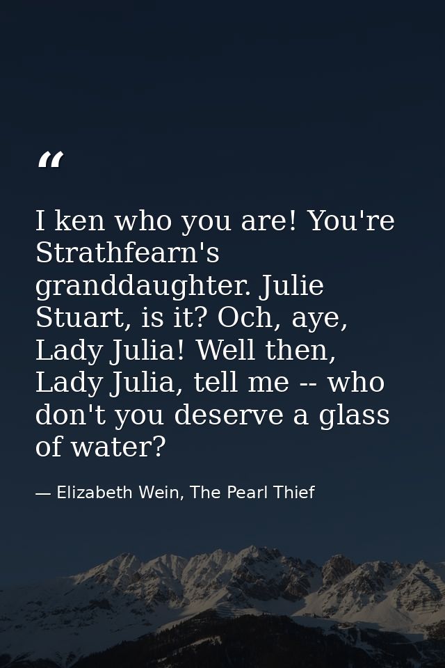 I ken who you are! You're Strathfearn's granddaughter. Julie Stuart, is it? Och, aye, Lady Julia! Well then, Lady Julia, — Elizabeth Wein, The Pearl Thief