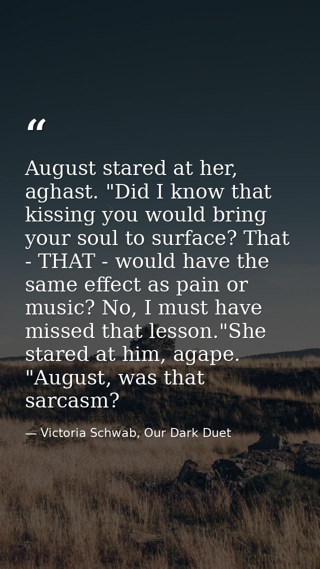 August stared at her, aghast. "Did I know that kissing you would bring your soul to surface? That - THAT - would have th — Victoria Schwab, Our Dark Duet